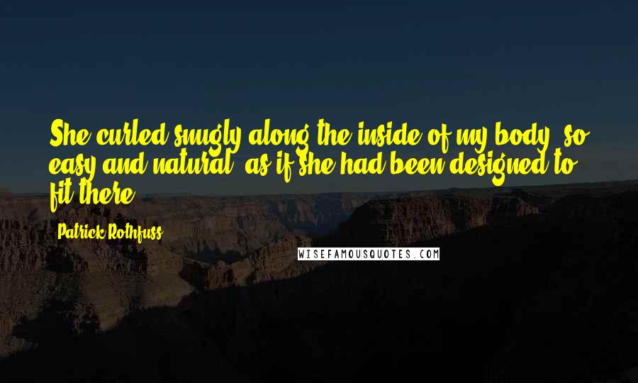 Patrick Rothfuss Quotes: She curled snugly along the inside of my body, so easy and natural, as if she had been designed to fit there.