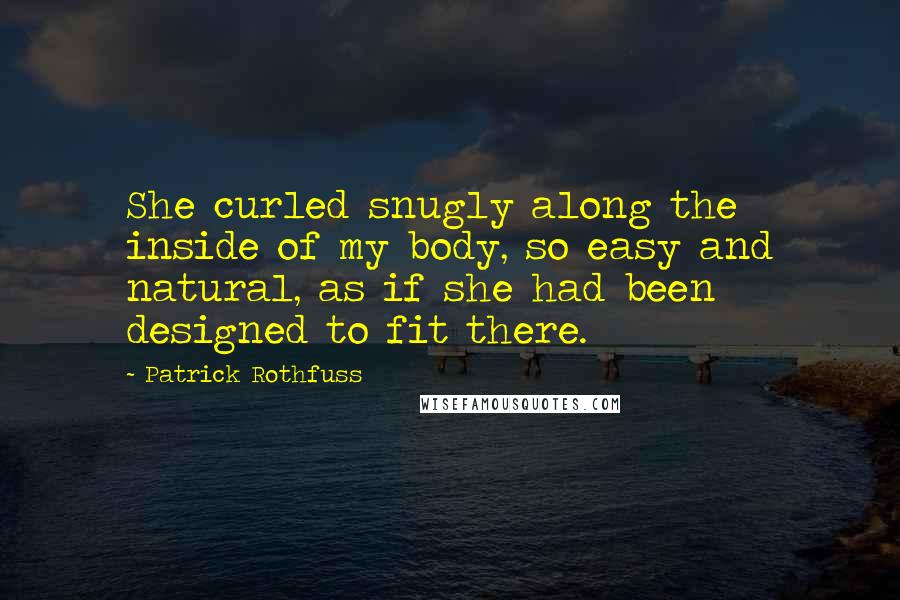Patrick Rothfuss Quotes: She curled snugly along the inside of my body, so easy and natural, as if she had been designed to fit there.