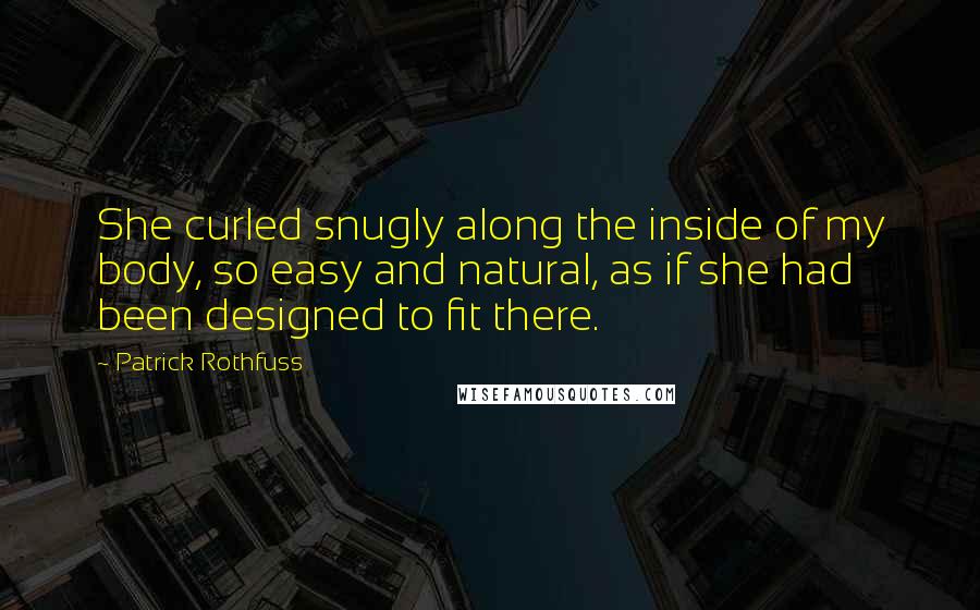 Patrick Rothfuss Quotes: She curled snugly along the inside of my body, so easy and natural, as if she had been designed to fit there.