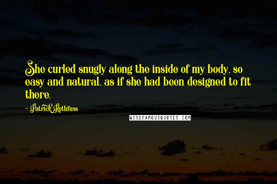 Patrick Rothfuss Quotes: She curled snugly along the inside of my body, so easy and natural, as if she had been designed to fit there.