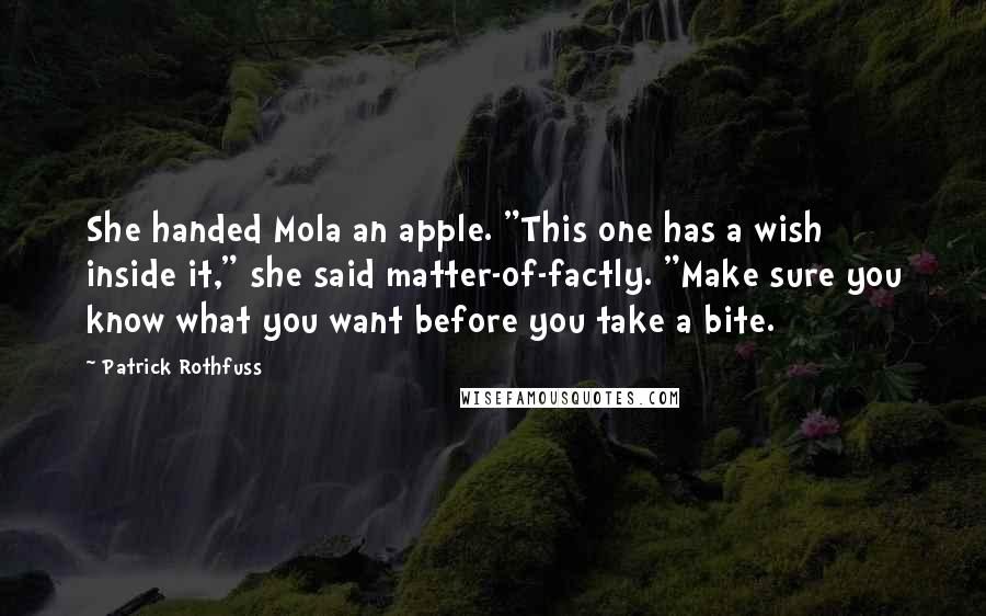 Patrick Rothfuss Quotes: She handed Mola an apple. "This one has a wish inside it," she said matter-of-factly. "Make sure you know what you want before you take a bite.