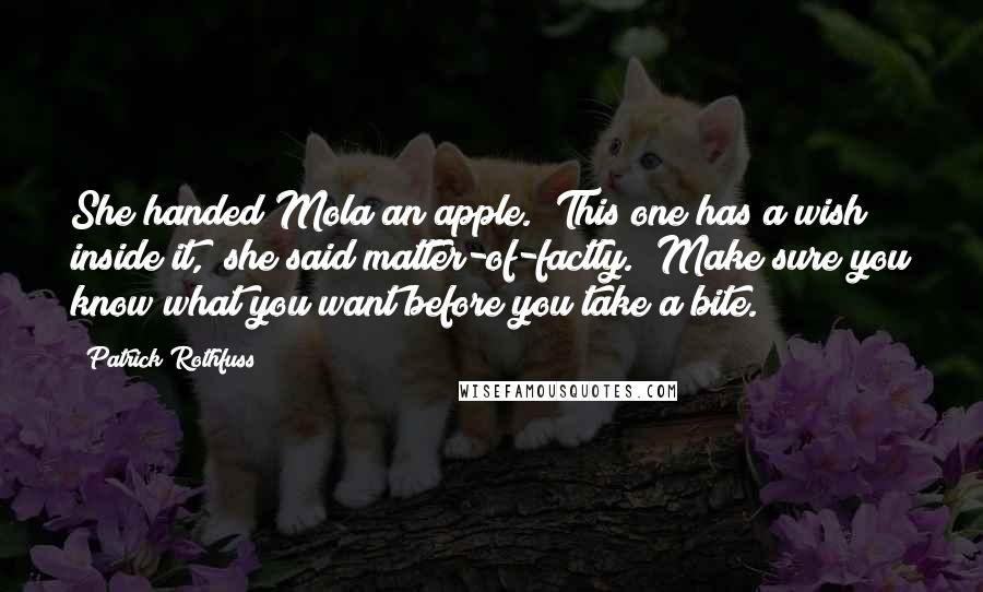 Patrick Rothfuss Quotes: She handed Mola an apple. "This one has a wish inside it," she said matter-of-factly. "Make sure you know what you want before you take a bite.