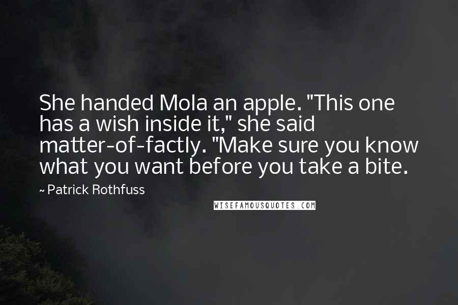 Patrick Rothfuss Quotes: She handed Mola an apple. "This one has a wish inside it," she said matter-of-factly. "Make sure you know what you want before you take a bite.