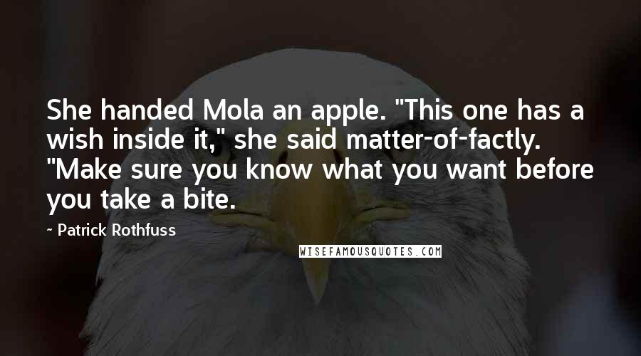 Patrick Rothfuss Quotes: She handed Mola an apple. "This one has a wish inside it," she said matter-of-factly. "Make sure you know what you want before you take a bite.