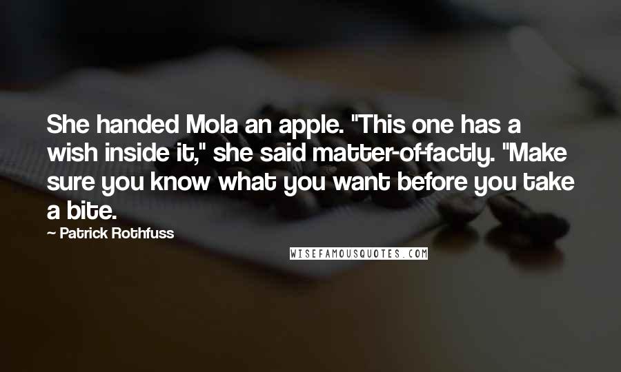 Patrick Rothfuss Quotes: She handed Mola an apple. "This one has a wish inside it," she said matter-of-factly. "Make sure you know what you want before you take a bite.