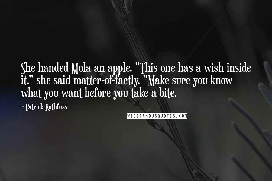 Patrick Rothfuss Quotes: She handed Mola an apple. "This one has a wish inside it," she said matter-of-factly. "Make sure you know what you want before you take a bite.