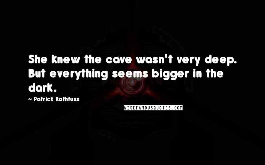 Patrick Rothfuss Quotes: She knew the cave wasn't very deep. But everything seems bigger in the dark.