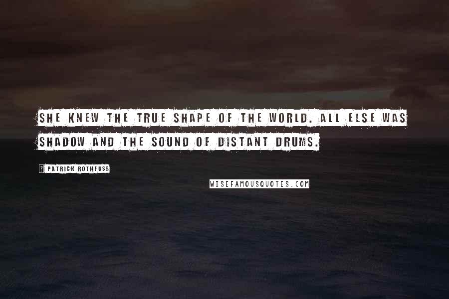 Patrick Rothfuss Quotes: She knew the true shape of the world. All else was shadow and the sound of distant drums.