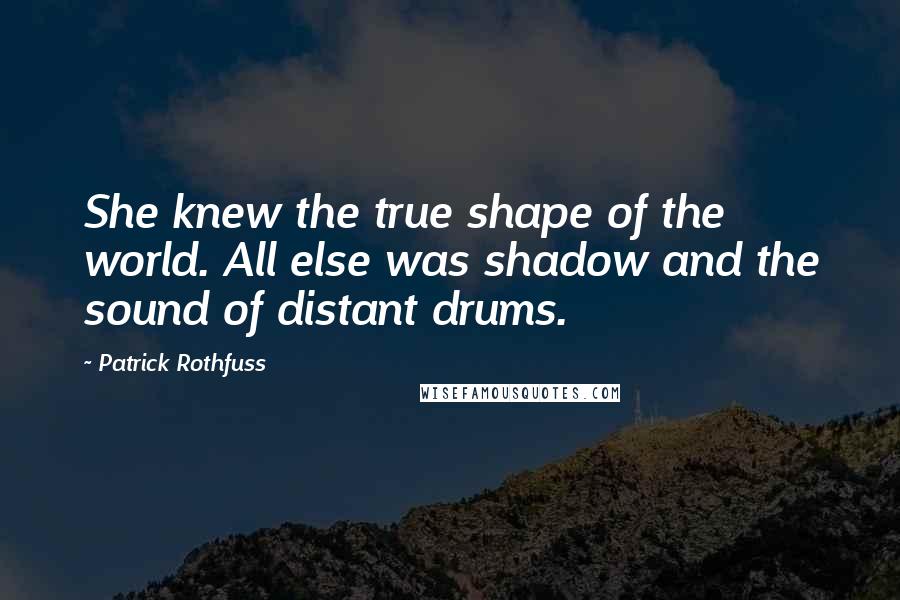 Patrick Rothfuss Quotes: She knew the true shape of the world. All else was shadow and the sound of distant drums.