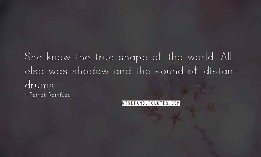 Patrick Rothfuss Quotes: She knew the true shape of the world. All else was shadow and the sound of distant drums.