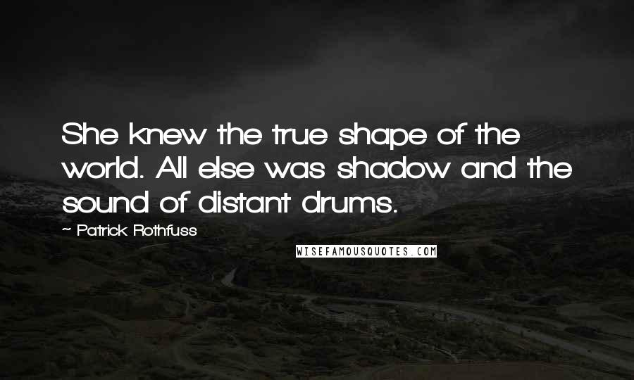 Patrick Rothfuss Quotes: She knew the true shape of the world. All else was shadow and the sound of distant drums.