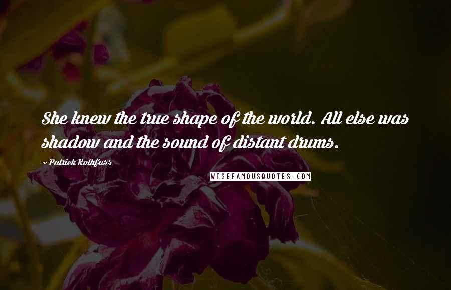 Patrick Rothfuss Quotes: She knew the true shape of the world. All else was shadow and the sound of distant drums.