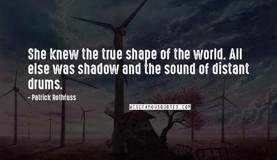 Patrick Rothfuss Quotes: She knew the true shape of the world. All else was shadow and the sound of distant drums.