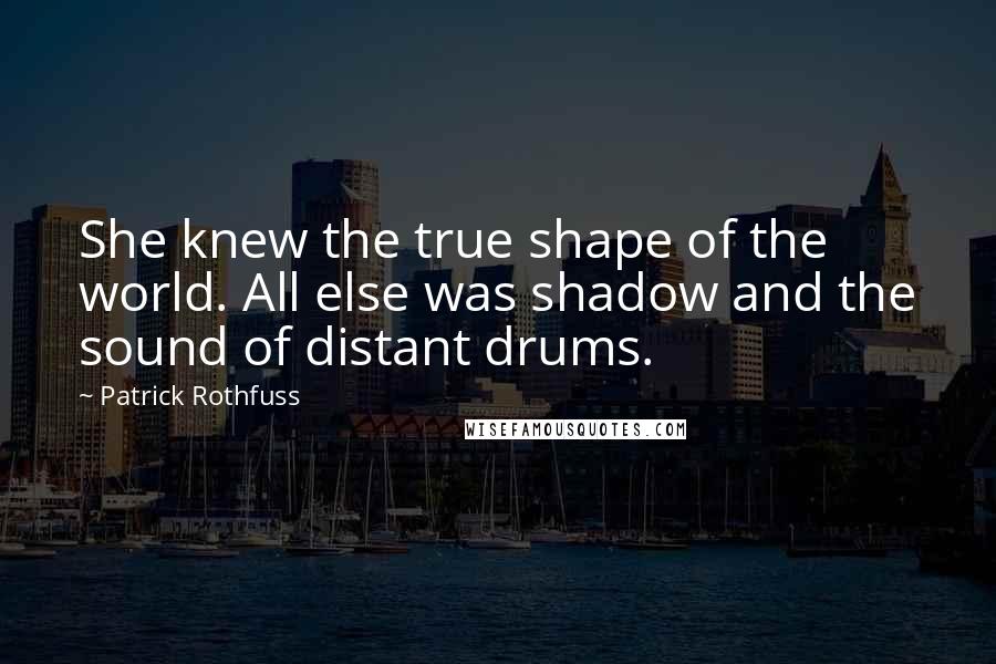 Patrick Rothfuss Quotes: She knew the true shape of the world. All else was shadow and the sound of distant drums.