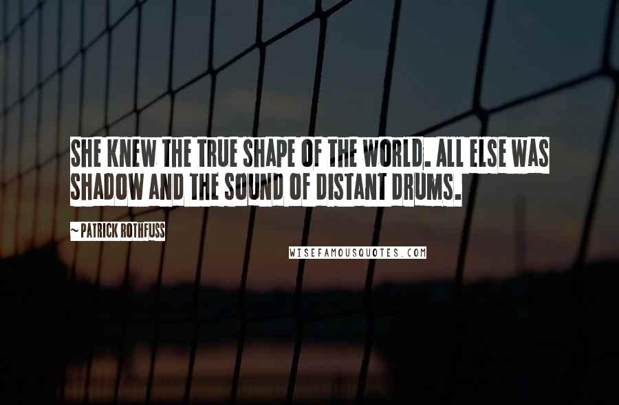 Patrick Rothfuss Quotes: She knew the true shape of the world. All else was shadow and the sound of distant drums.