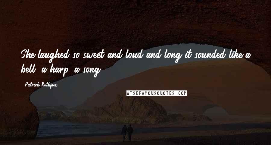 Patrick Rothfuss Quotes: She laughed so sweet and loud and long it sounded like a bell, a harp, a song.