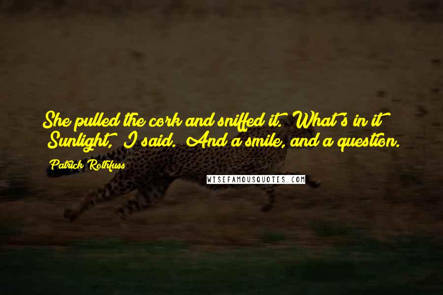 Patrick Rothfuss Quotes: She pulled the cork and sniffed it. "What's in it?" "Sunlight," I said. "And a smile, and a question.