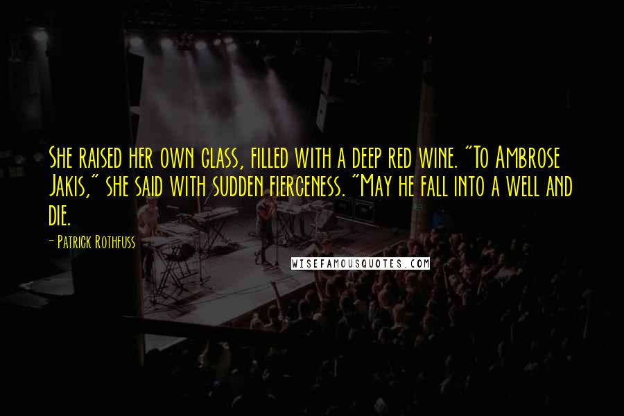 Patrick Rothfuss Quotes: She raised her own glass, filled with a deep red wine. "To Ambrose Jakis," she said with sudden fierceness. "May he fall into a well and die.