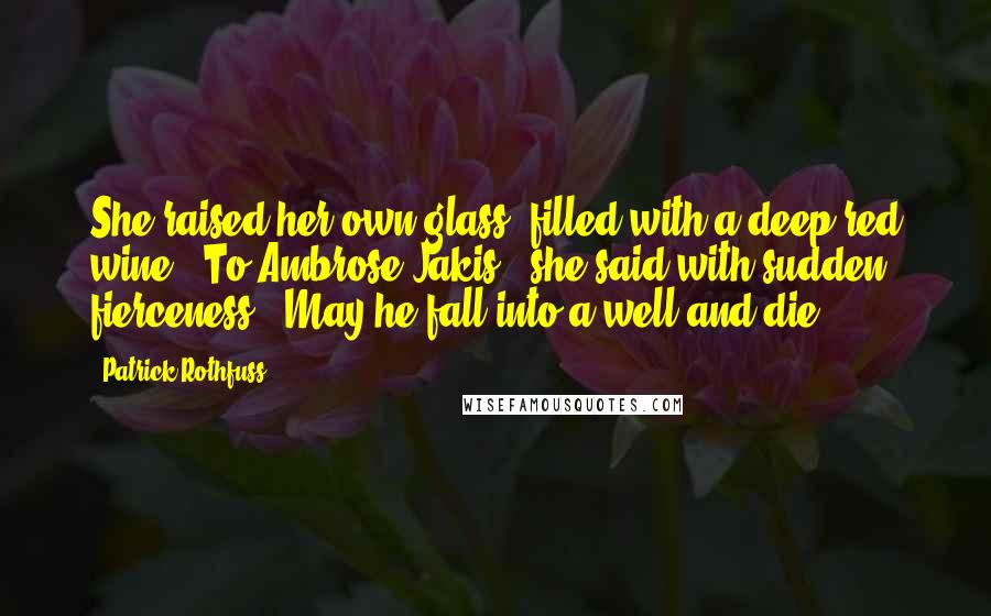 Patrick Rothfuss Quotes: She raised her own glass, filled with a deep red wine. "To Ambrose Jakis," she said with sudden fierceness. "May he fall into a well and die.