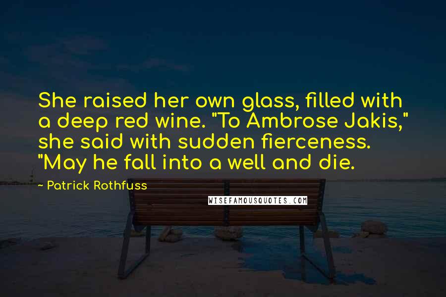 Patrick Rothfuss Quotes: She raised her own glass, filled with a deep red wine. "To Ambrose Jakis," she said with sudden fierceness. "May he fall into a well and die.