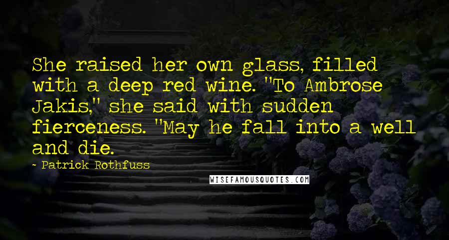 Patrick Rothfuss Quotes: She raised her own glass, filled with a deep red wine. "To Ambrose Jakis," she said with sudden fierceness. "May he fall into a well and die.