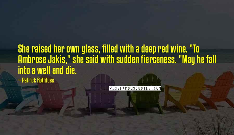 Patrick Rothfuss Quotes: She raised her own glass, filled with a deep red wine. "To Ambrose Jakis," she said with sudden fierceness. "May he fall into a well and die.