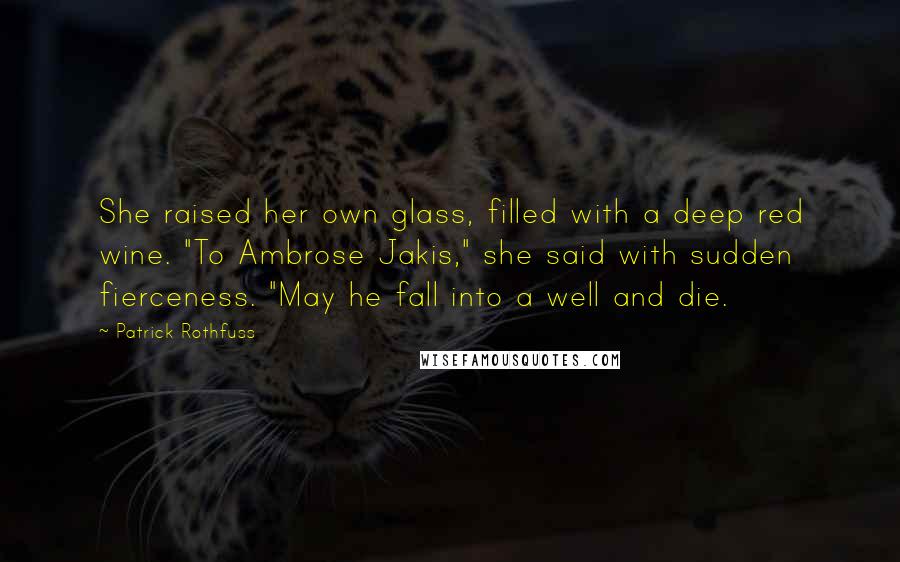 Patrick Rothfuss Quotes: She raised her own glass, filled with a deep red wine. "To Ambrose Jakis," she said with sudden fierceness. "May he fall into a well and die.