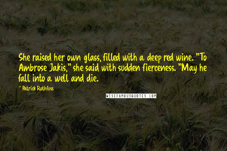 Patrick Rothfuss Quotes: She raised her own glass, filled with a deep red wine. "To Ambrose Jakis," she said with sudden fierceness. "May he fall into a well and die.