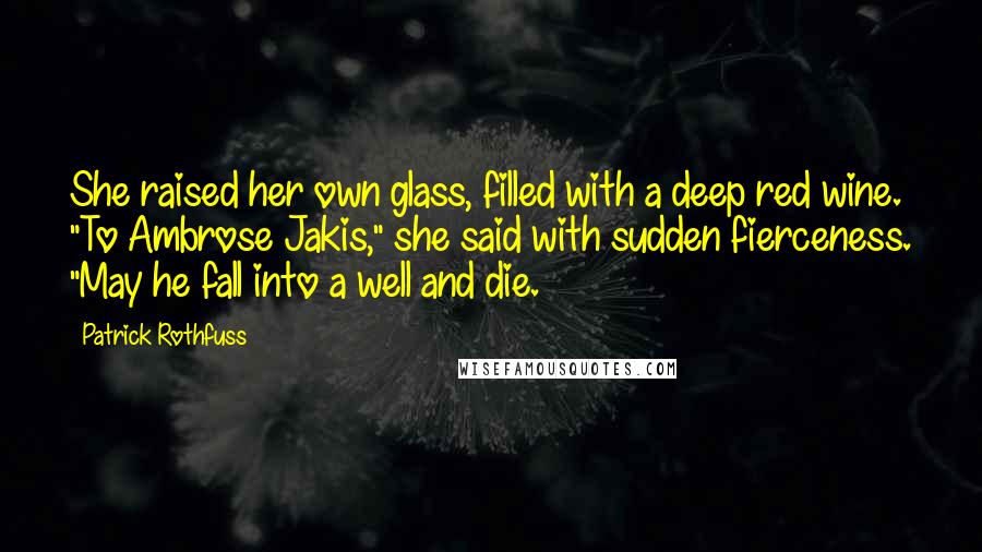 Patrick Rothfuss Quotes: She raised her own glass, filled with a deep red wine. "To Ambrose Jakis," she said with sudden fierceness. "May he fall into a well and die.