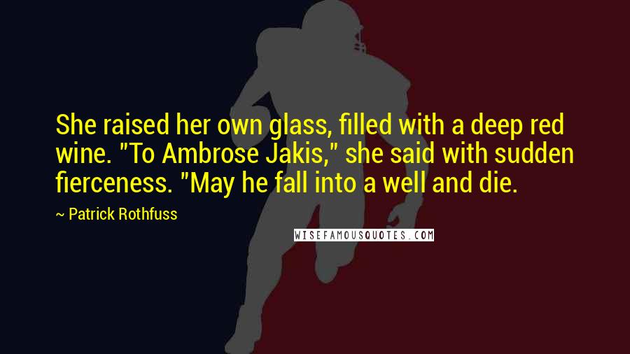 Patrick Rothfuss Quotes: She raised her own glass, filled with a deep red wine. "To Ambrose Jakis," she said with sudden fierceness. "May he fall into a well and die.