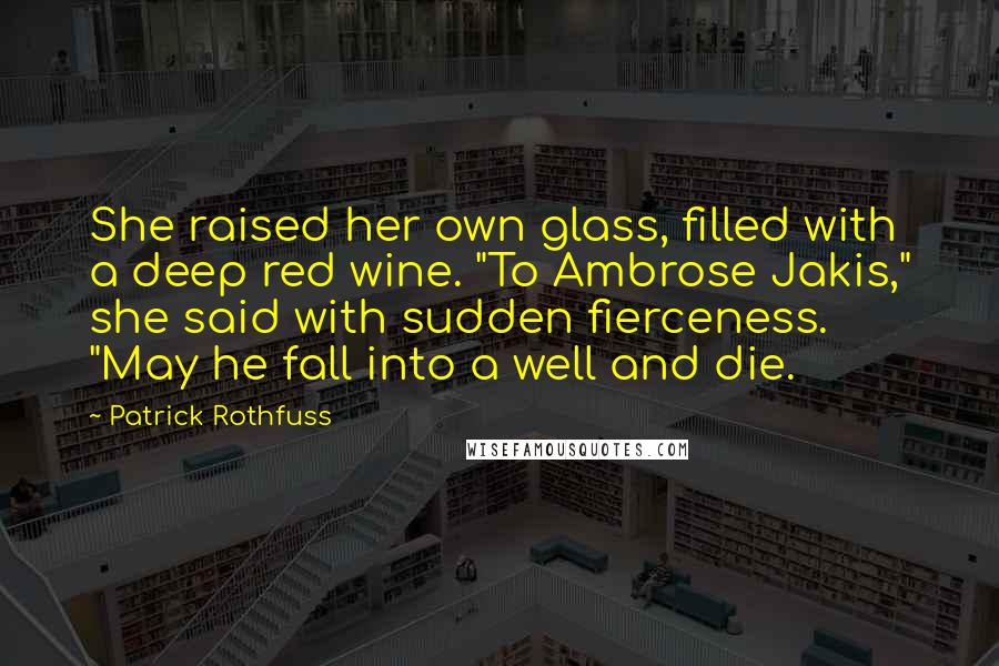 Patrick Rothfuss Quotes: She raised her own glass, filled with a deep red wine. "To Ambrose Jakis," she said with sudden fierceness. "May he fall into a well and die.