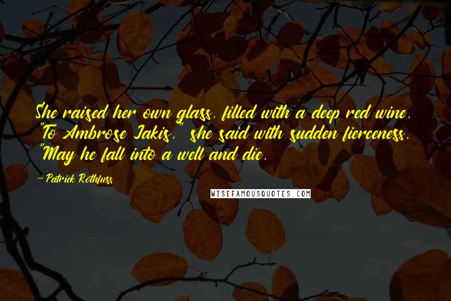 Patrick Rothfuss Quotes: She raised her own glass, filled with a deep red wine. "To Ambrose Jakis," she said with sudden fierceness. "May he fall into a well and die.