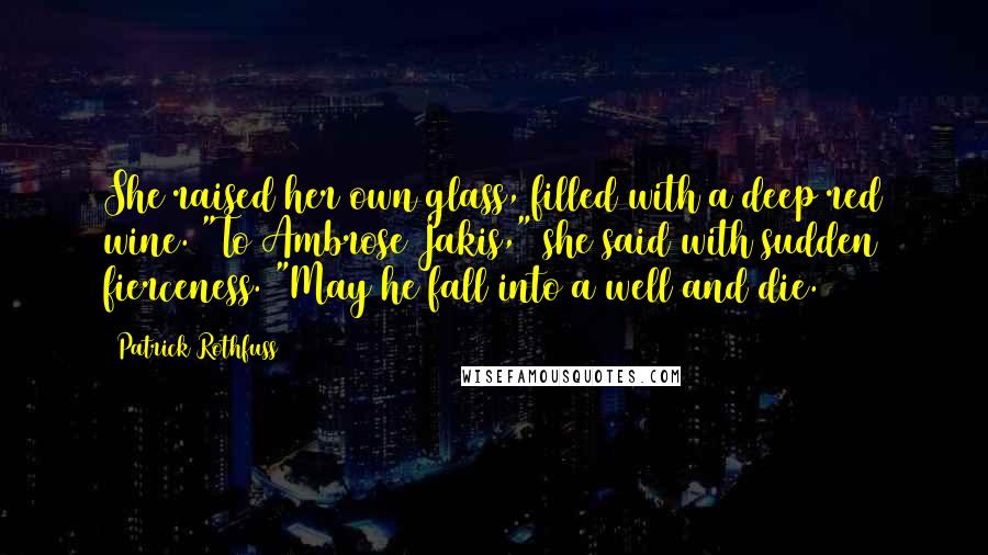 Patrick Rothfuss Quotes: She raised her own glass, filled with a deep red wine. "To Ambrose Jakis," she said with sudden fierceness. "May he fall into a well and die.