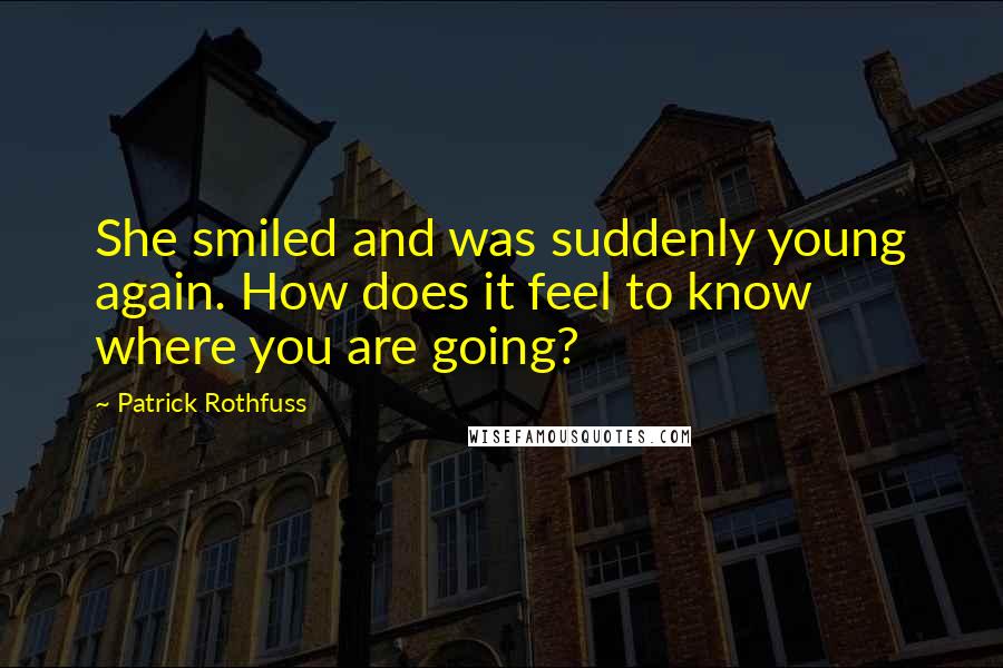 Patrick Rothfuss Quotes: She smiled and was suddenly young again. How does it feel to know where you are going?