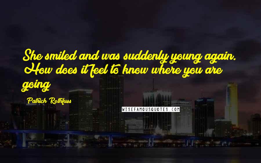 Patrick Rothfuss Quotes: She smiled and was suddenly young again. How does it feel to know where you are going?