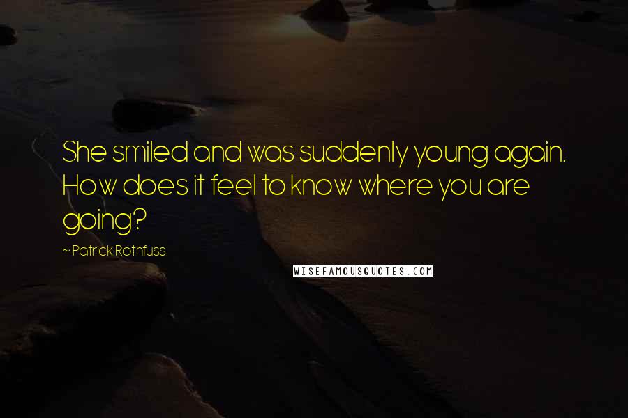 Patrick Rothfuss Quotes: She smiled and was suddenly young again. How does it feel to know where you are going?