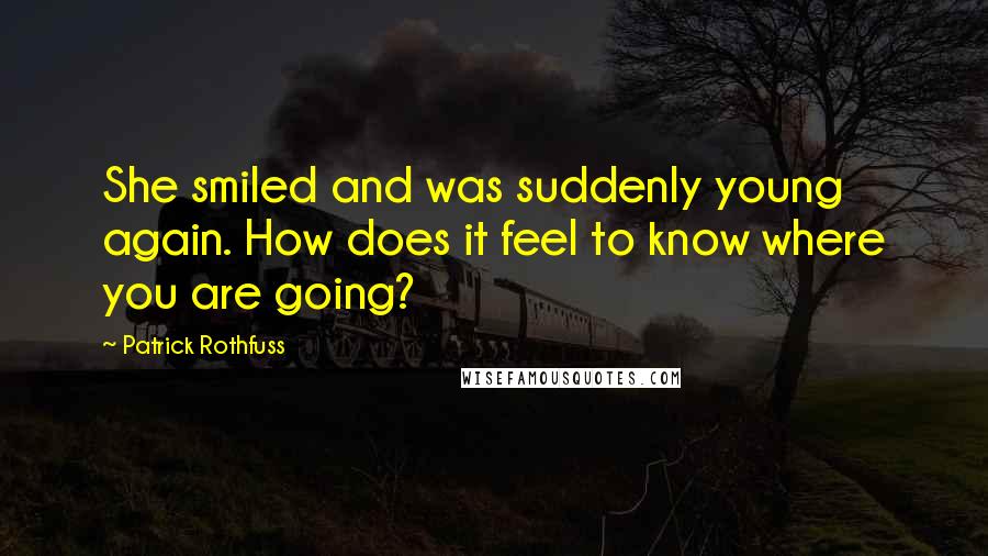Patrick Rothfuss Quotes: She smiled and was suddenly young again. How does it feel to know where you are going?