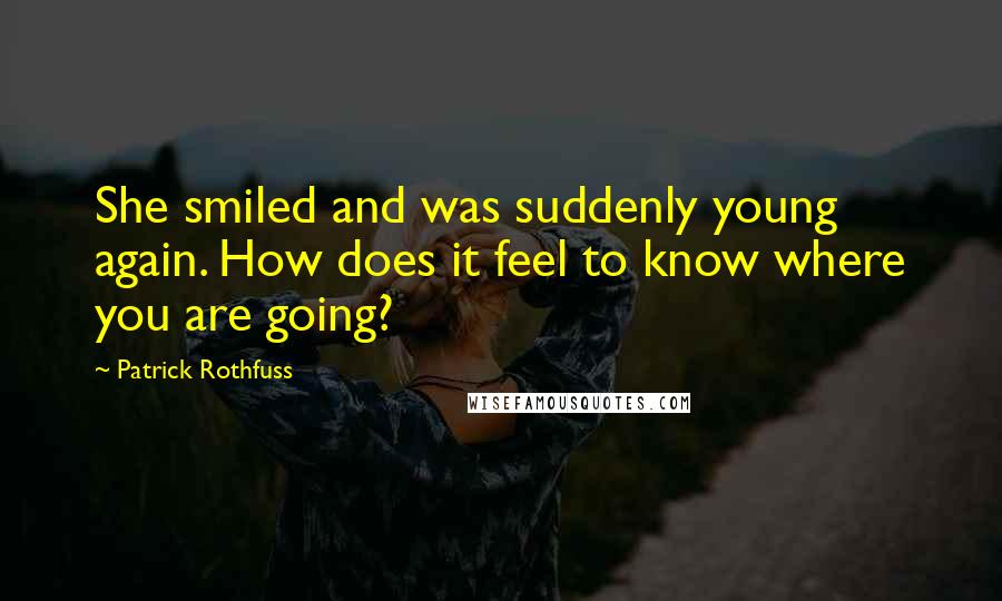 Patrick Rothfuss Quotes: She smiled and was suddenly young again. How does it feel to know where you are going?