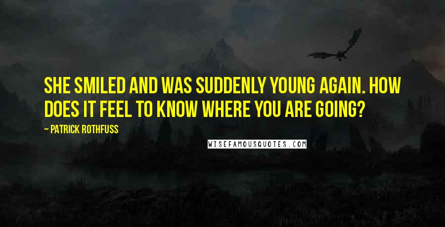 Patrick Rothfuss Quotes: She smiled and was suddenly young again. How does it feel to know where you are going?