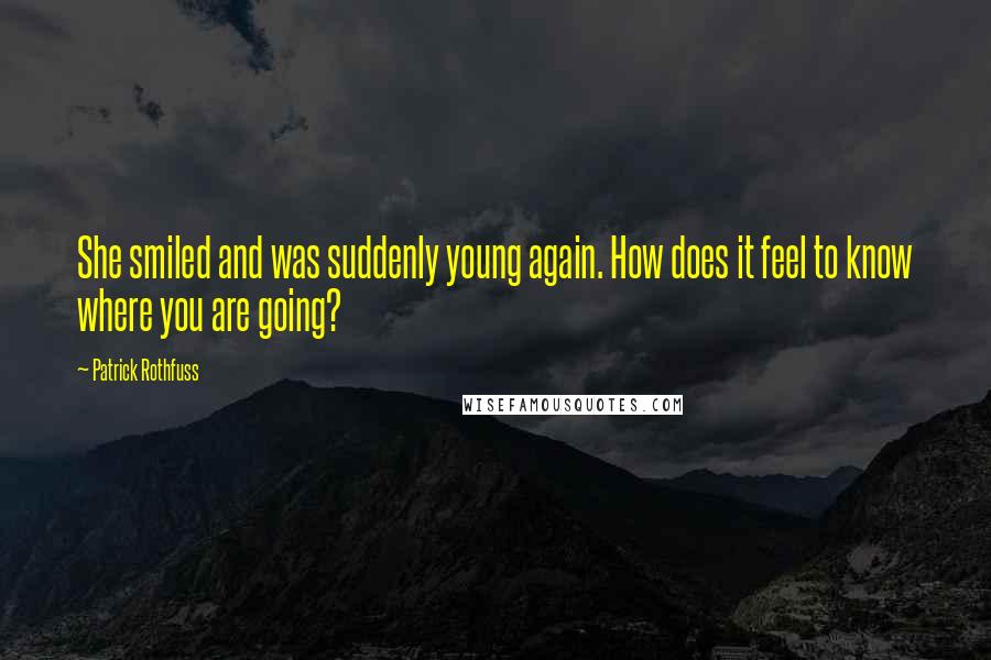 Patrick Rothfuss Quotes: She smiled and was suddenly young again. How does it feel to know where you are going?