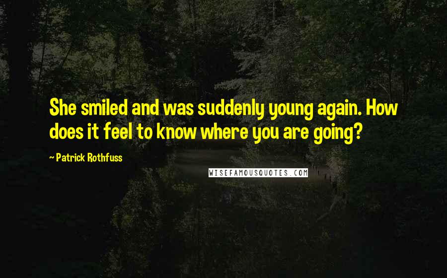 Patrick Rothfuss Quotes: She smiled and was suddenly young again. How does it feel to know where you are going?