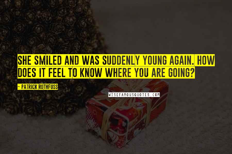 Patrick Rothfuss Quotes: She smiled and was suddenly young again. How does it feel to know where you are going?