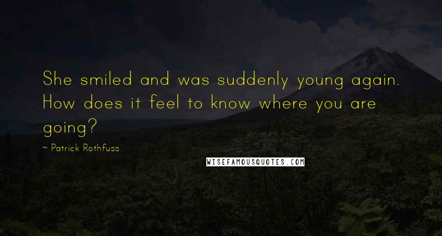 Patrick Rothfuss Quotes: She smiled and was suddenly young again. How does it feel to know where you are going?