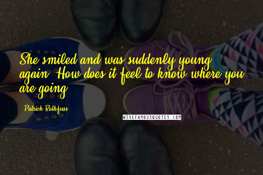 Patrick Rothfuss Quotes: She smiled and was suddenly young again. How does it feel to know where you are going?