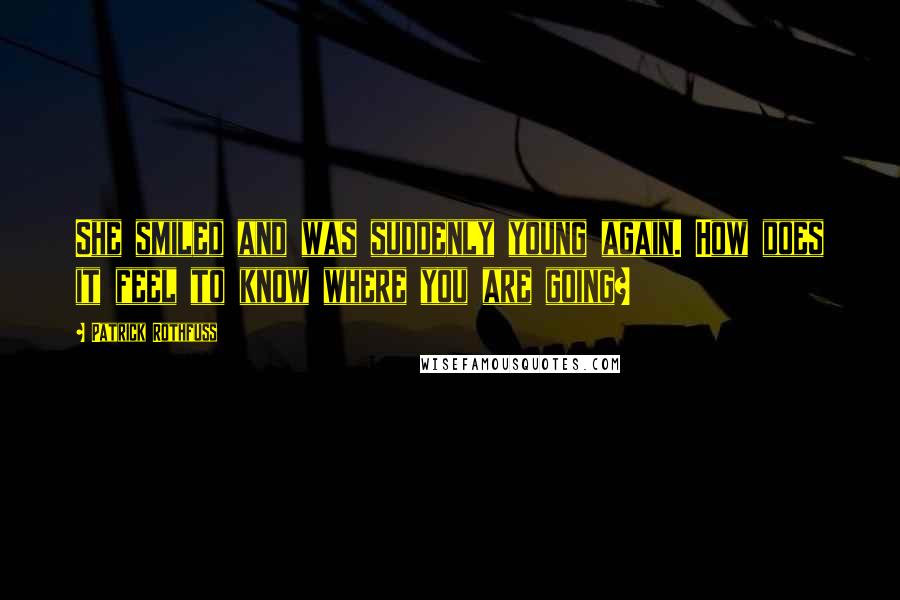 Patrick Rothfuss Quotes: She smiled and was suddenly young again. How does it feel to know where you are going?
