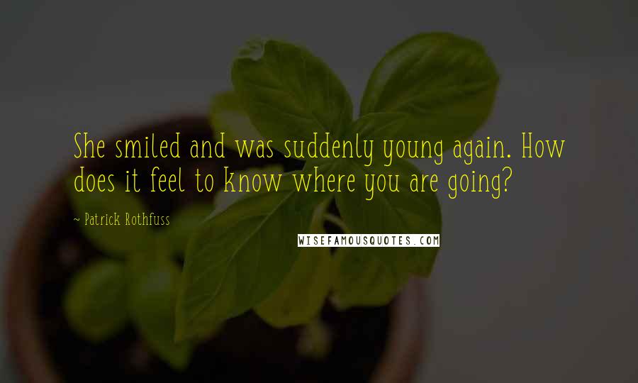 Patrick Rothfuss Quotes: She smiled and was suddenly young again. How does it feel to know where you are going?