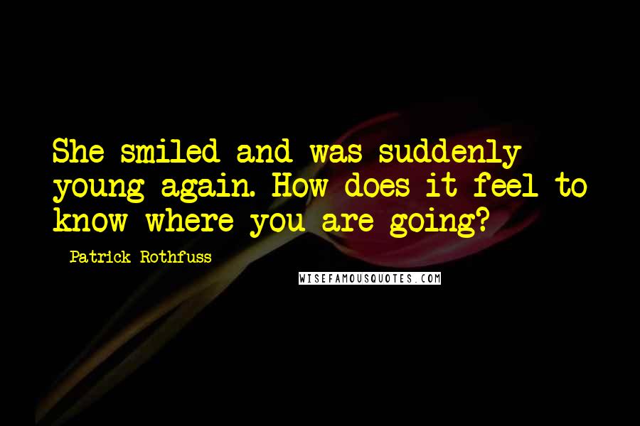 Patrick Rothfuss Quotes: She smiled and was suddenly young again. How does it feel to know where you are going?