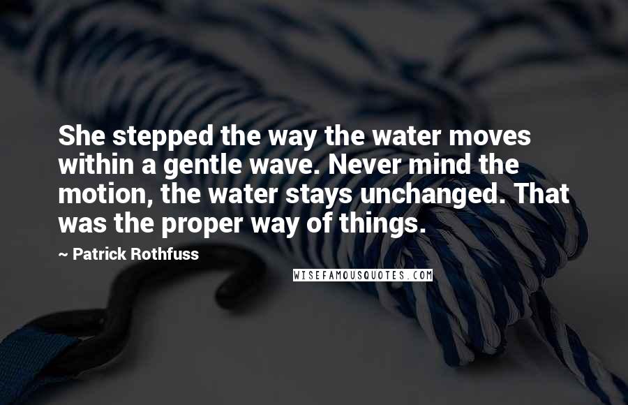 Patrick Rothfuss Quotes: She stepped the way the water moves within a gentle wave. Never mind the motion, the water stays unchanged. That was the proper way of things.
