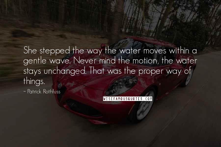 Patrick Rothfuss Quotes: She stepped the way the water moves within a gentle wave. Never mind the motion, the water stays unchanged. That was the proper way of things.