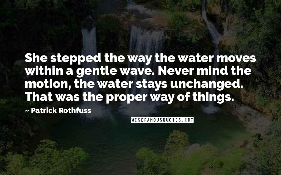 Patrick Rothfuss Quotes: She stepped the way the water moves within a gentle wave. Never mind the motion, the water stays unchanged. That was the proper way of things.